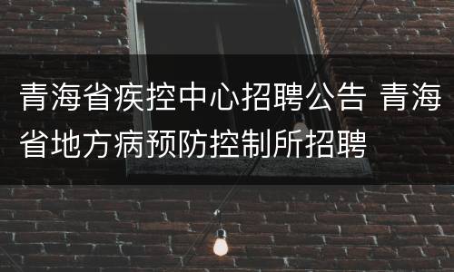 青海省疾控中心招聘公告 青海省地方病预防控制所招聘