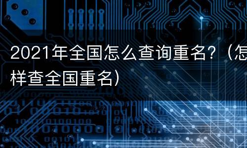 2021年全国怎么查询重名?（怎样查全国重名）