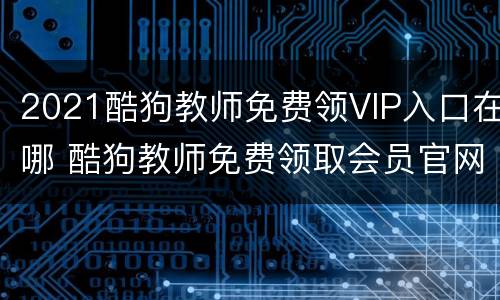 2021酷狗教师免费领VIP入口在哪 酷狗教师免费领取会员官网