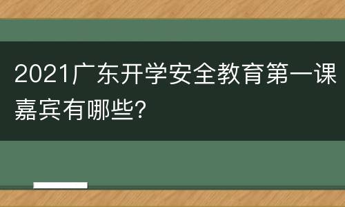 2021广东开学安全教育第一课嘉宾有哪些？