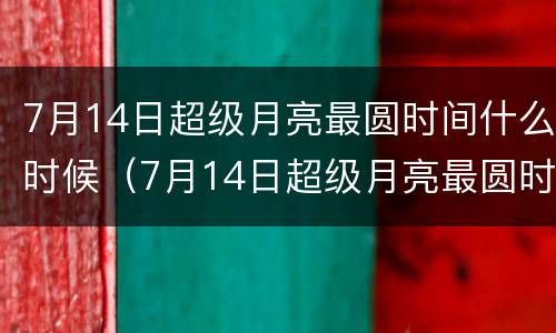7月14日超级月亮最圆时间什么时候（7月14日超级月亮最圆时间什么时候开始）