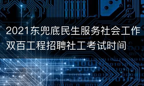 2021东兜底民生服务社会工作双百工程招聘社工考试时间