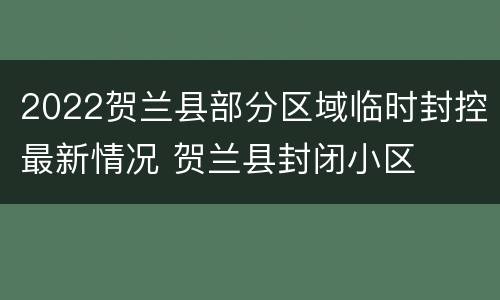 2022贺兰县部分区域临时封控最新情况 贺兰县封闭小区