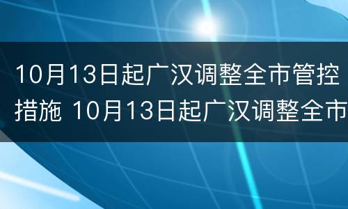 10月13日起广汉调整全市管控措施 10月13日起广汉调整全市管控措施是什么