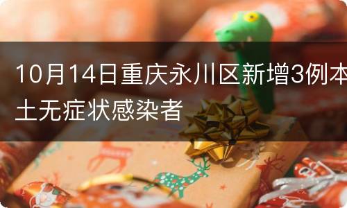 10月14日重庆永川区新增3例本土无症状感染者