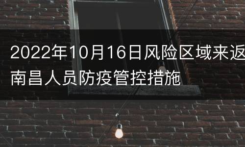 2022年10月16日风险区域来返南昌人员防疫管控措施
