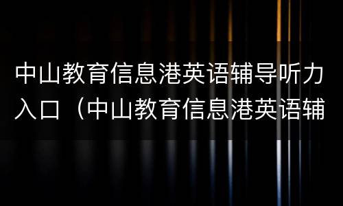 中山教育信息港英语辅导听力入口（中山教育信息港英语辅导听力入口在哪）