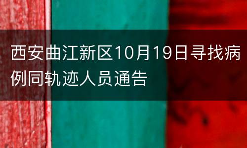 西安曲江新区10月19日寻找病例同轨迹人员通告