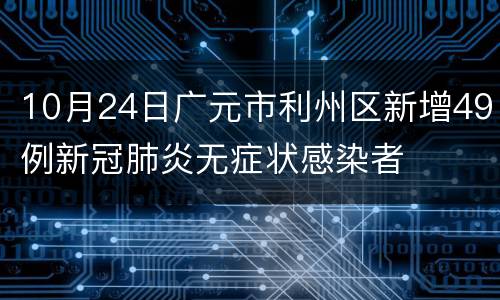 10月24日广元市利州区新增49例新冠肺炎无症状感染者