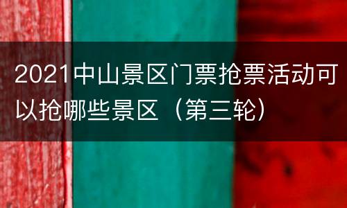 2021中山景区门票抢票活动可以抢哪些景区（第三轮）