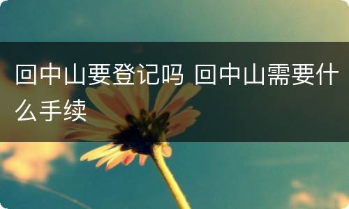 回中山要登记吗 回中山需要什么手续