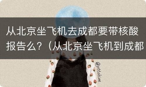 从北京坐飞机去成都要带核酸报告么?（从北京坐飞机到成都需要核酸检测吗）