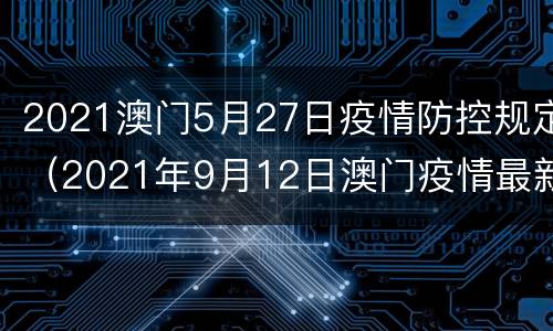 2021澳门5月27日疫情防控规定（2021年9月12日澳门疫情最新消息）