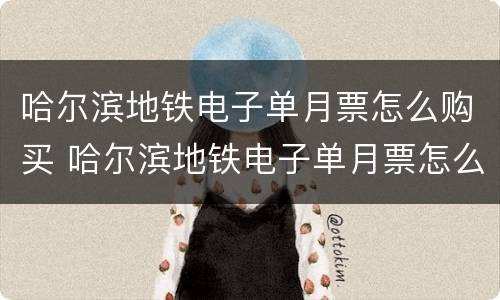 哈尔滨地铁电子单月票怎么购买 哈尔滨地铁电子单月票怎么购买的