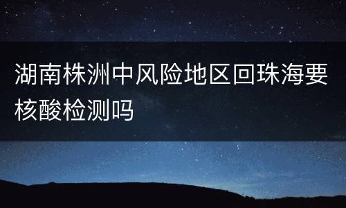 湖南株洲中风险地区回珠海要核酸检测吗