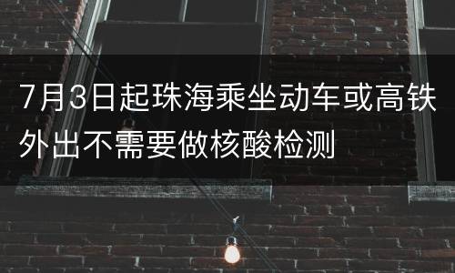 7月3日起珠海乘坐动车或高铁外出不需要做核酸检测