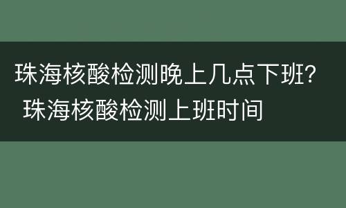 珠海核酸检测晚上几点下班？ 珠海核酸检测上班时间