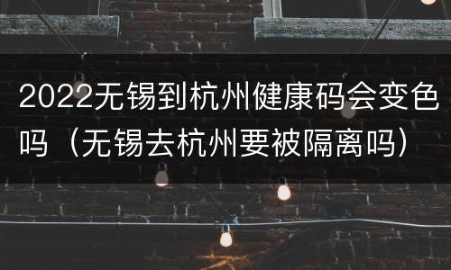 2022无锡到杭州健康码会变色吗（无锡去杭州要被隔离吗）