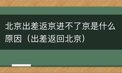 北京出差返京进不了京是什么原因（出差返回北京）