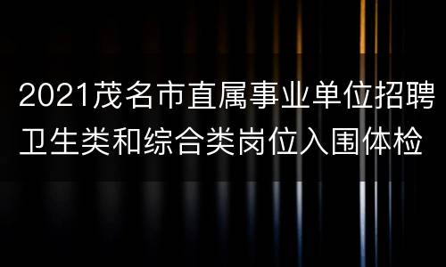 2021茂名市直属事业单位招聘卫生类和综合类岗位入围体检费用