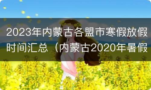 2023年内蒙古各盟市寒假放假时间汇总（内蒙古2020年暑假放假时间表）