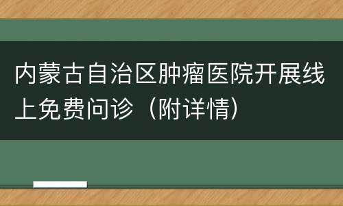 内蒙古自治区肿瘤医院开展线上免费问诊（附详情）