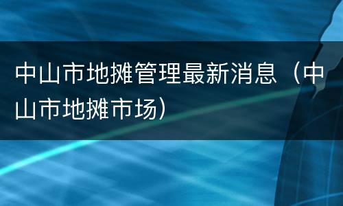 中山市地摊管理最新消息（中山市地摊市场）