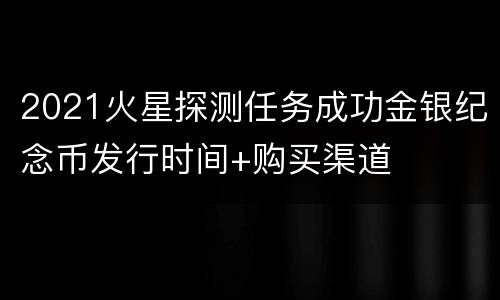 2021火星探测任务成功金银纪念币发行时间+购买渠道