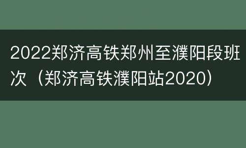 2022郑济高铁郑州至濮阳段班次（郑济高铁濮阳站2020）