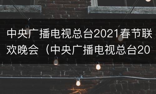 中央广播电视总台2021春节联欢晚会（中央广播电视总台2021春节联欢晚会央视网）