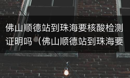 佛山顺德站到珠海要核酸检测证明吗（佛山顺德站到珠海要核酸检测证明吗今天）