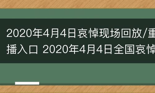 2020年4月4日哀悼现场回放/重播入口 2020年4月4日全国哀悼日直播