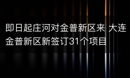 即日起庄河对金普新区来 大连金普新区新签订31个项目