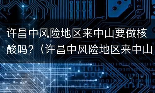 许昌中风险地区来中山要做核酸吗?（许昌中风险地区来中山要做核酸吗现在）