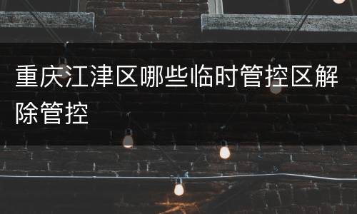 重庆江津区哪些临时管控区解除管控