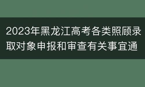 2023年黑龙江高考各类照顾录取对象申报和审查有关事宜通知