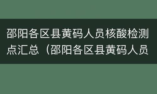 邵阳各区县黄码人员核酸检测点汇总（邵阳各区县黄码人员核酸检测点汇总查询）