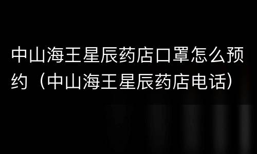 中山海王星辰药店口罩怎么预约（中山海王星辰药店电话）