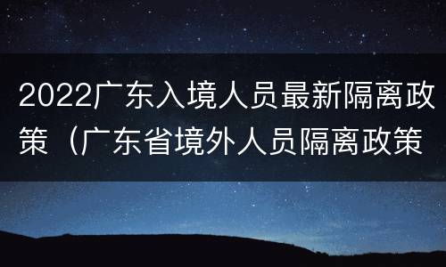 2022广东入境人员最新隔离政策（广东省境外人员隔离政策最新）
