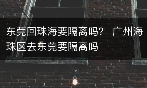 东莞回珠海要隔离吗？ 广州海珠区去东莞要隔离吗
