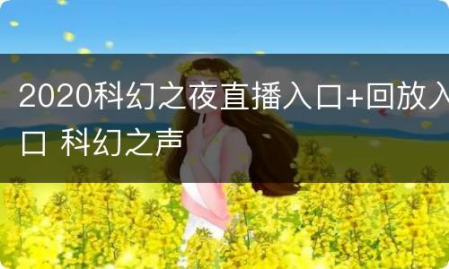 2020科幻之夜直播入口+回放入口 科幻之声