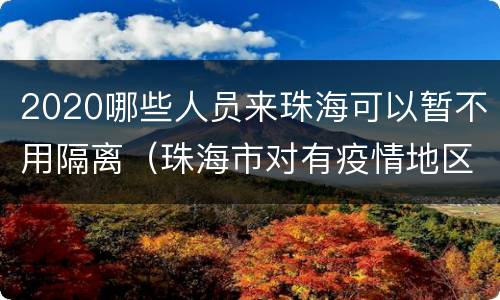 2020哪些人员来珠海可以暂不用隔离（珠海市对有疫情地区人员来珠海有何规定）