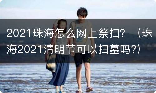 2021珠海怎么网上祭扫？（珠海2021清明节可以扫墓吗?）