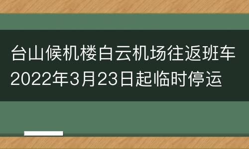 台山候机楼白云机场往返班车2022年3月23日起临时停运