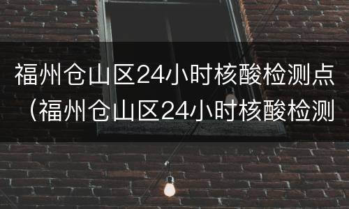 福州仓山区24小时核酸检测点（福州仓山区24小时核酸检测点在哪里）