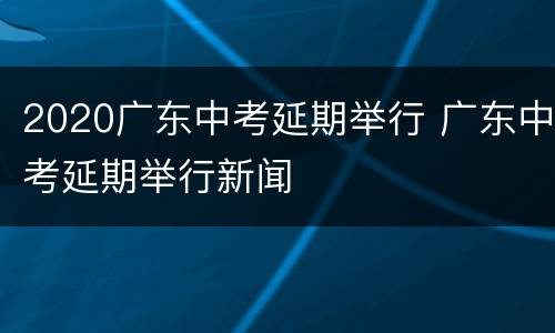 2020广东中考延期举行 广东中考延期举行新闻