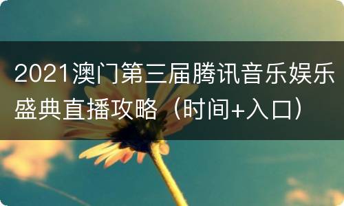 2021澳门第三届腾讯音乐娱乐盛典直播攻略（时间+入口）