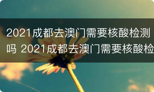 2021成都去澳门需要核酸检测吗 2021成都去澳门需要核酸检测吗今天