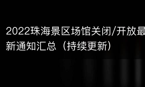 2022珠海景区场馆关闭/开放最新通知汇总（持续更新）