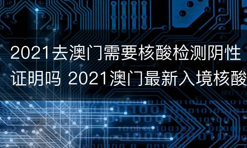 2021去澳门需要核酸检测阴性证明吗 2021澳门最新入境核酸检测